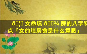 🦄 女命填 🌾 房的八字特点「女的填房命是什么意思」
